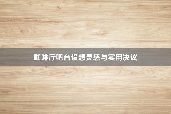 咖啡厅吧台设想灵感与实用决议