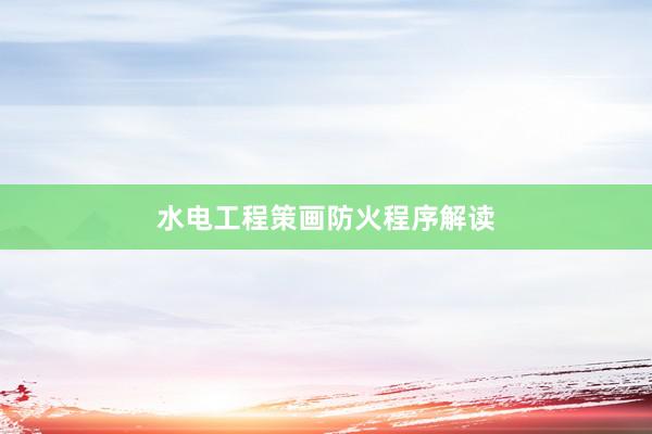 水电工程策画防火程序解读