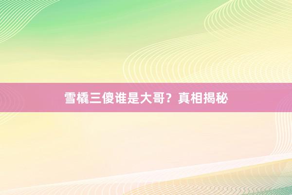 雪橇三傻谁是大哥？真相揭秘