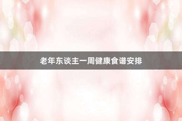 老年东谈主一周健康食谱安排